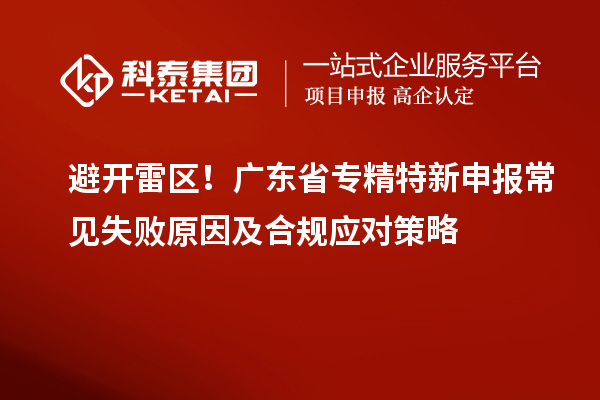 避開雷區(qū)！廣東省專精特新申報(bào)常見失敗原因及合規(guī)應(yīng)對策略