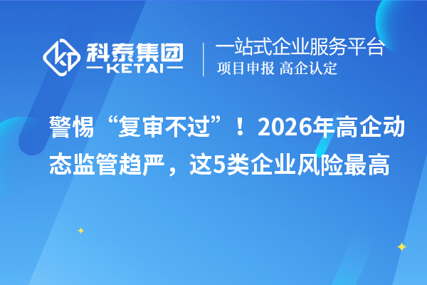 警惕“復(fù)審不過”！2026年高企動態(tài)監(jiān)管趨嚴，這5類企業(yè)風(fēng)險最高