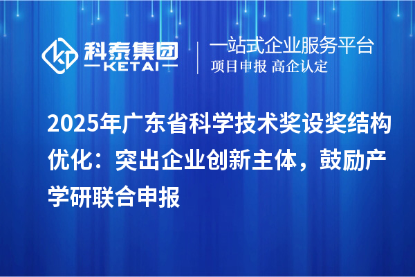 2025年廣東省科學技術(shù)獎設(shè)獎結(jié)構(gòu)優(yōu)化：突出企業(yè)創(chuàng)新主體，鼓勵產(chǎn)學研聯(lián)合申報