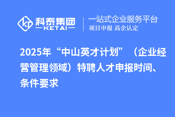 2025年度“中山英才計(jì)劃”（企業(yè)經(jīng)營(yíng)管理領(lǐng)域）特聘人才申報(bào)時(shí)間、條件要求