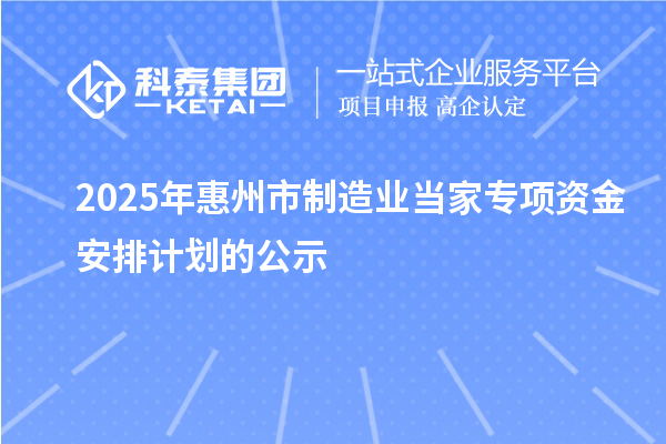 2025年惠州市制造業(yè)當家專項資金安排計劃的公示