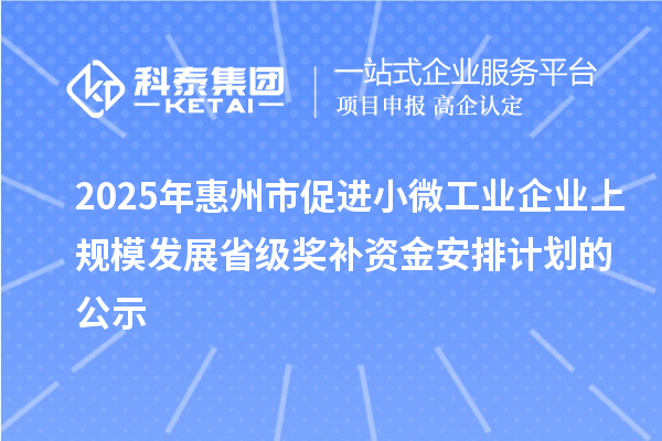 2025年惠州市促進小微工業(yè)企業(yè)上規(guī)模發(fā)展省級獎補資金安排計劃的公示
