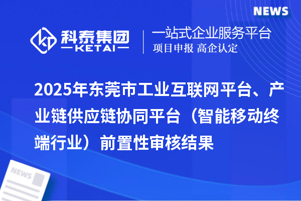 2025年東莞市中小企業(yè)數(shù)字化轉(zhuǎn)型城市試點專項工業(yè)互聯(lián)網(wǎng)平臺、產(chǎn)業(yè)鏈供應(yīng)鏈協(xié)同平臺(智能移動終端行業(yè))前置性審核結(jié)果