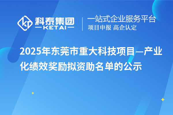 2025年東莞市重大科技項(xiàng)目—產(chǎn)業(yè)化績效獎勵擬資助名單的公示
