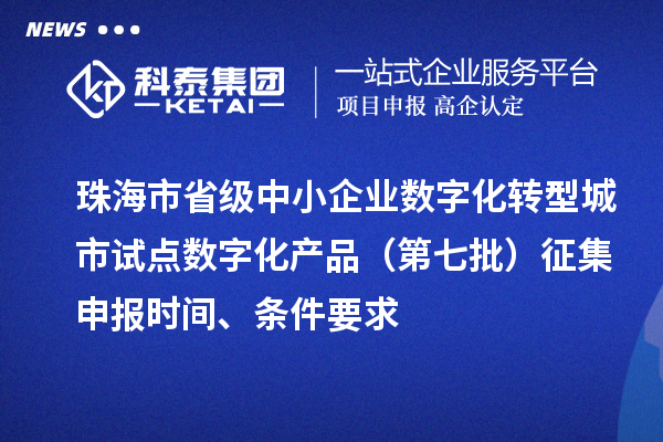 珠海市省級(jí)中小企業(yè)數(shù)字化轉(zhuǎn)型城市試點(diǎn)數(shù)字化產(chǎn)品（第七批）征集申報(bào)時(shí)間、條件要求