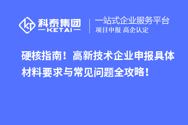 硬核指南！高新技術(shù)企業(yè)申報具體材料要求與常見問題全攻略！