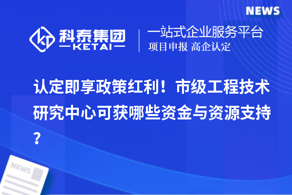 認定即享政策紅利！市級工程技術(shù)研究中心可獲哪些資金與資源支持？