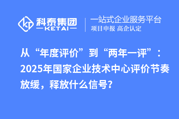 從“年度評價”到“兩年一評”：2025年國家企業(yè)技術(shù)中心評價節(jié)奏放緩，釋放什么信號？