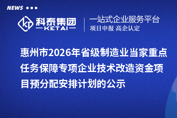 惠州市2026年省級制造業(yè)當(dāng)家重點(diǎn)任務(wù)保障專項(xiàng)企業(yè)技術(shù)改造資金項(xiàng)目預(yù)分配安排計(jì)劃的公示