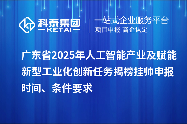 廣東省2025年人工智能產(chǎn)業(yè)及賦能新型工業(yè)化創(chuàng)新任務(wù)揭榜掛帥申報(bào)時(shí)間、條件要求