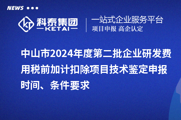 中山市2024年度第二批企業(yè)研發(fā)費(fèi)用稅前加計(jì)扣除項(xiàng)目技術(shù)鑒定申報(bào)時(shí)間、條件要求