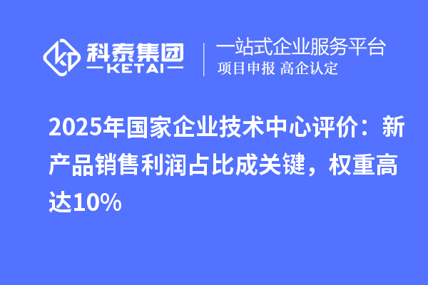 2025年國家企業(yè)技術(shù)中心評價：新產(chǎn)品銷售利潤占比成關(guān)鍵，權(quán)重高達10%