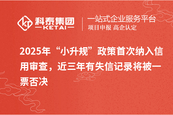 2025年“小升規(guī)”政策首次納入信用審查，近三年有失信記錄將被一票否決