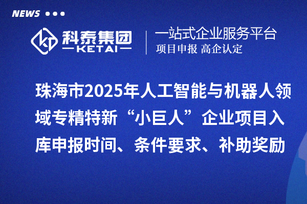 珠海市2025年人工智能與機器人領(lǐng)域?qū)＞匦隆靶【奕恕逼髽I(yè)項目入庫申報時間、條件要求、補助獎勵