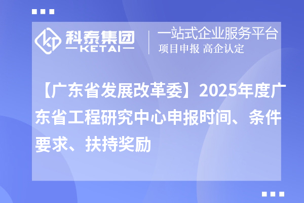 【廣東省發(fā)展改革委】2025年度廣東省工程研究中心申報(bào)時(shí)間、條件要求、扶持獎(jiǎng)勵(lì)