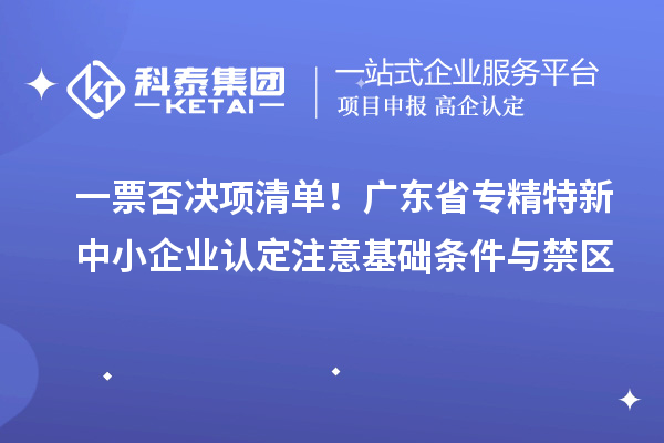 一票否決項(xiàng)清單！廣東省專精特新中小企業(yè)認(rèn)定注意基礎(chǔ)條件與禁區(qū)