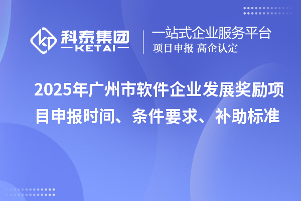 2025年廣州市軟件企業(yè)發(fā)展獎勵項目申報時間、條件要求、補助標(biāo)準(zhǔn)