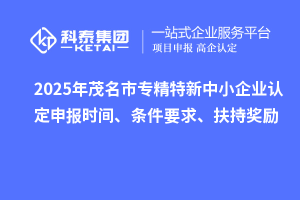 2025年茂名市專精特新中小企業(yè)認(rèn)定申報時間、條件要求、扶持獎勵