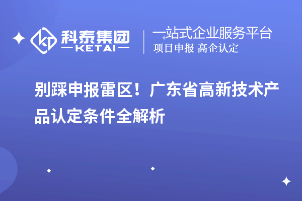 別踩申報雷區(qū)！廣東省高新技術產(chǎn)品認定條件全解析
