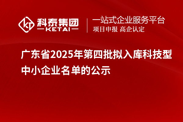 廣東省2025年第四批擬入庫(kù)科技型中小企業(yè)名單的公示