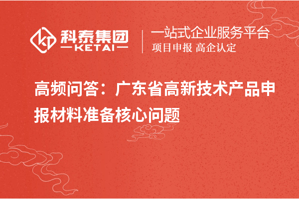 高頻問答：廣東省高新技術產(chǎn)品申報材料準備核心問題