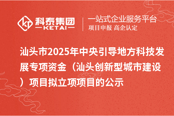 汕頭市2025年中央引導(dǎo)地方科技發(fā)展專項資金（汕頭創(chuàng)新型城市建設(shè)）項目擬立項項目的公示