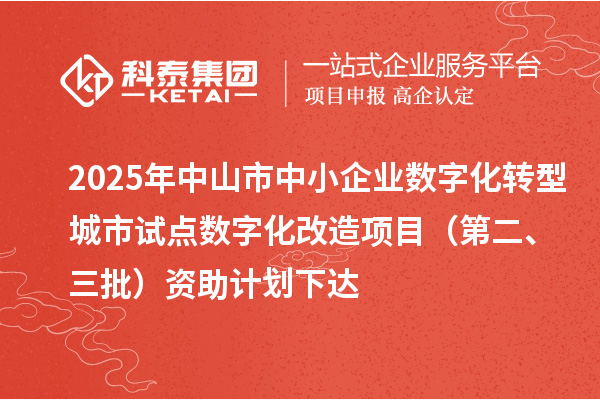 2025年中山市中小企業(yè)數(shù)字化轉(zhuǎn)型城市試點(diǎn)數(shù)字化改造項(xiàng)目（第二、三批）資助計(jì)劃下達(dá)