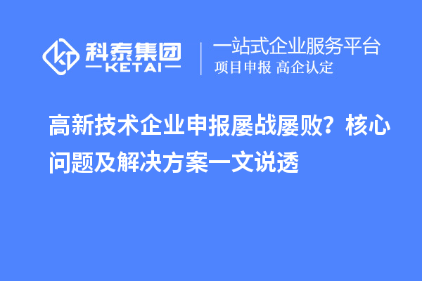 高新技術(shù)企業(yè)申報屢戰(zhàn)屢??？核心問題及解決方案一文說透