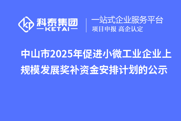 中山市2025年促進小微工業(yè)企業(yè)上規(guī)模發(fā)展獎補資金安排計劃的公示
