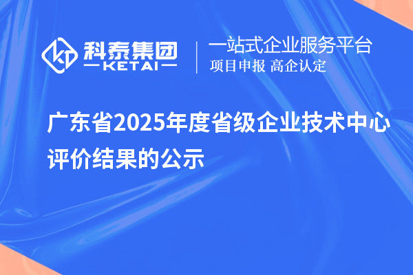 廣東省2025年度省級(jí)企業(yè)技術(shù)中心評(píng)價(jià)結(jié)果的公示