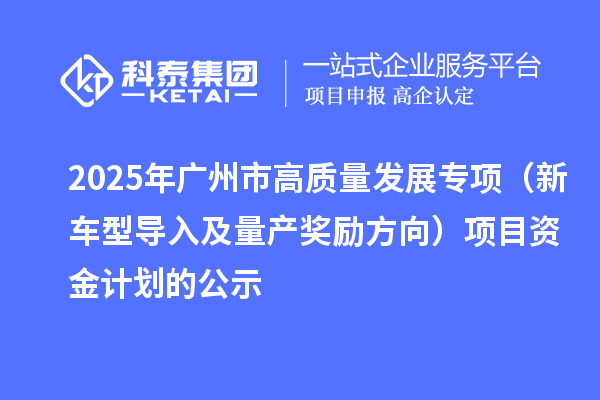 2025年廣州市促進工業(yè)和信息化產(chǎn)業(yè)高質量發(fā)展專項（新車型導入及量產(chǎn)獎勵方向）項目資金計劃的公示