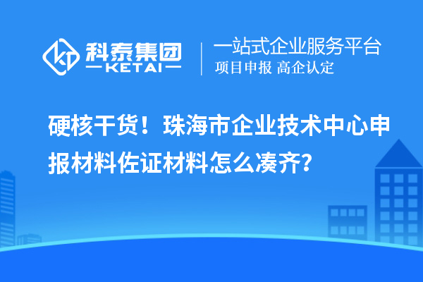 硬核干貨！珠海市企業(yè)技術(shù)中心申報材料佐證材料怎么湊齊？