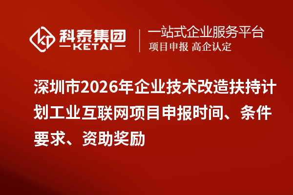深圳市2026年企業(yè)技術(shù)改造扶持計(jì)劃工業(yè)互聯(lián)網(wǎng)項(xiàng)目申報(bào)時(shí)間、條件要求、資助獎(jiǎng)勵(lì)