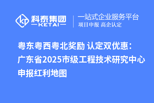 粵東粵西粵北獎勵+認(rèn)定雙優(yōu)惠：廣東省2025市級工程技術(shù)研究中心申報(bào)紅利地圖