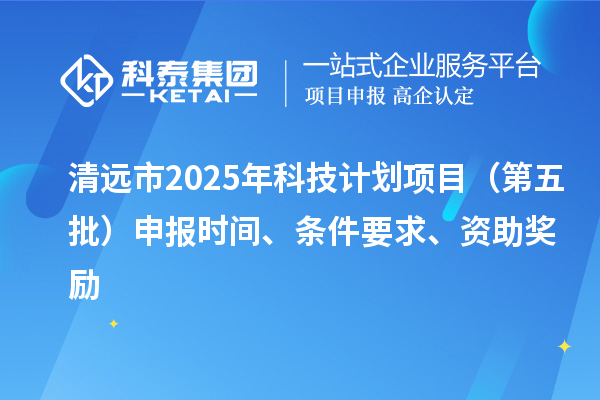 清遠(yuǎn)市2025年科技計(jì)劃項(xiàng)目（第五批）申報(bào)時(shí)間、條件要求、資助獎(jiǎng)勵(lì)