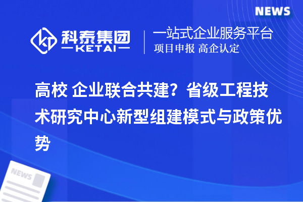 高校+企業(yè)聯(lián)合共建？省級工程技術(shù)研究中心新型組建模式與政策優(yōu)勢
