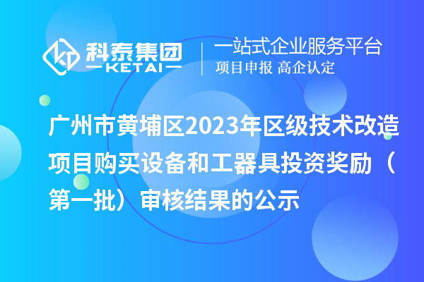 廣州市黃埔區(qū)2023年區(qū)級技術(shù)改造項目購買設(shè)備和工器具投資獎勵（第一批）審核結(jié)果的公示