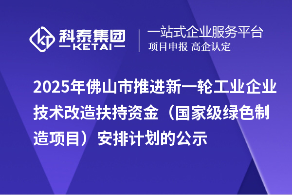 2025年佛山市推進(jìn)新一輪工業(yè)企業(yè)技術(shù)改造扶持資金(國家級(jí)綠色制造項(xiàng)目)安排計(jì)劃的公示