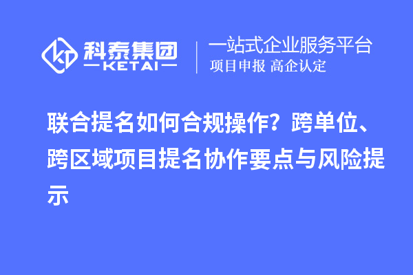 聯(lián)合提名如何合規(guī)操作？跨單位、跨區(qū)域項目提名協(xié)作要點與風險提示