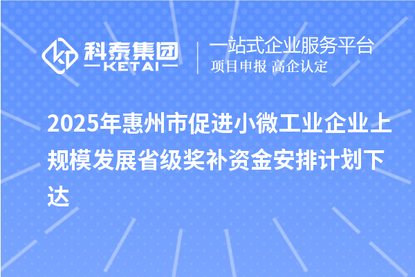 2025年惠州市促進(jìn)小微工業(yè)企業(yè)上規(guī)模發(fā)展省級獎(jiǎng)補(bǔ)資金安排計(jì)劃下達(dá)