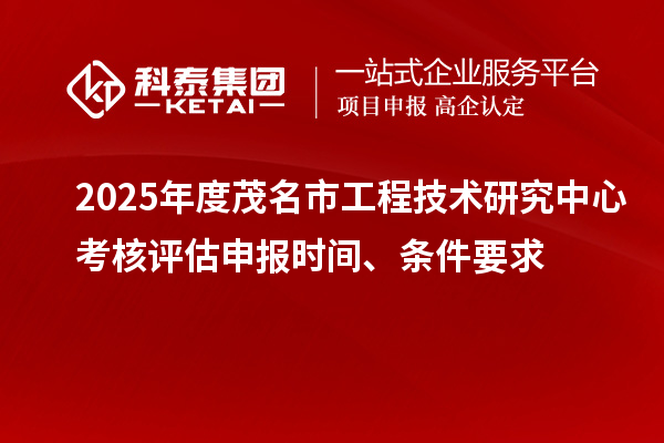 2025年度茂名市工程技術(shù)研究中心考核評(píng)估申報(bào)時(shí)間、條件要求