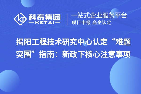 揭陽工程技術(shù)研究中心認(rèn)定“難題突圍”指南：新政下核心注意事項(xiàng)