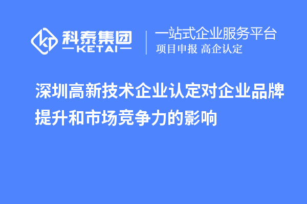 深圳高新技術(shù)企業(yè)認(rèn)定對(duì)企業(yè)品牌提升和市場(chǎng)競(jìng)爭(zhēng)力的影響