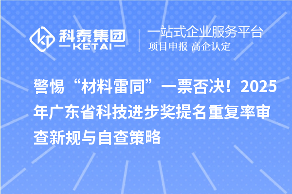 警惕“材料雷同”一票否決！2025年廣東省科技進步獎提名重復率審查新規(guī)與自查策略