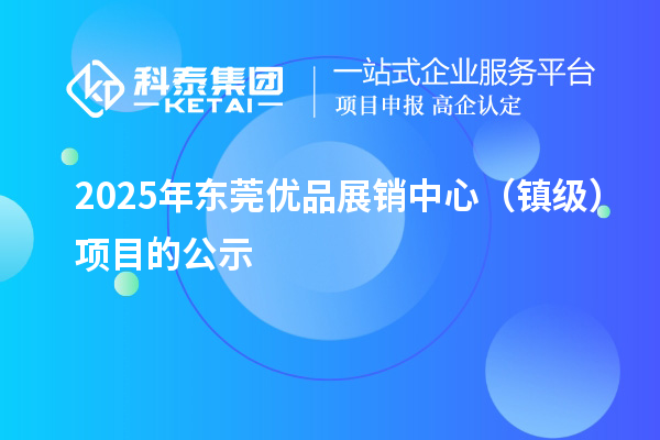 2025年東莞優(yōu)品展銷中心（鎮(zhèn)級）項目的公示