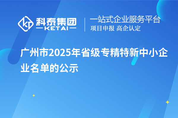 廣州市2025年省級(jí)專精特新中小企業(yè)名單的公示