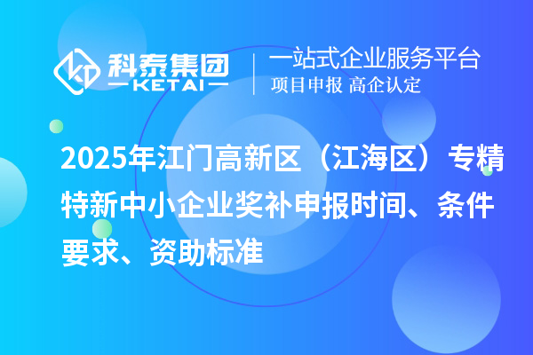 2025年江門高新區(qū)（江海區(qū)）專精特新中小企業(yè)獎(jiǎng)補(bǔ)申報(bào)時(shí)間、條件要求、資助標(biāo)準(zhǔn)