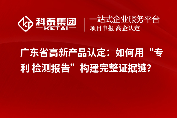 廣東省高新產(chǎn)品認(rèn)定:如何用“專(zhuān)利+檢測(cè)報(bào)告”構(gòu)建完整證據(jù)鏈?