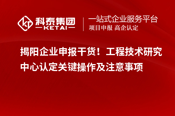 揭陽企業(yè)申報(bào)干貨！工程技術(shù)研究中心認(rèn)定關(guān)鍵操作及注意事項(xiàng)