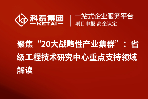 聚焦“20大戰(zhàn)略性產(chǎn)業(yè)集群”：省級工程技術(shù)研究中心重點(diǎn)支持領(lǐng)域解讀